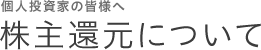 個人投資家の皆様へ 株主還元について