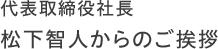 代表取締役社長　松下智人からのご挨拶